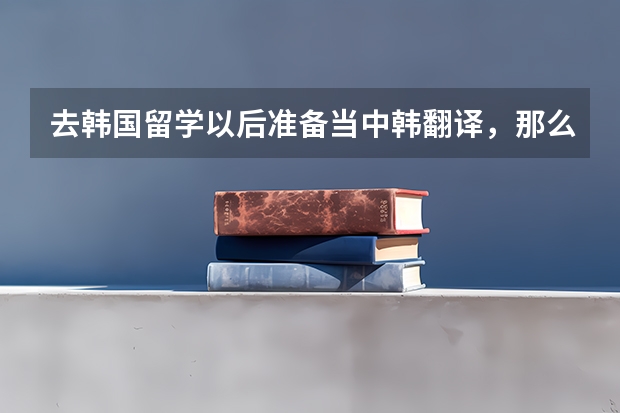 去韩国留学以后准备当中韩翻译，那么一定要上语言学校吗？