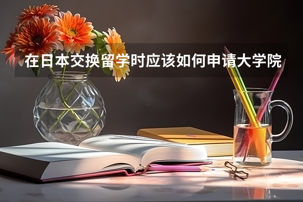 在日本交换留学时应该如何申请大学院，希望有经验的前辈给予指导，谢谢！