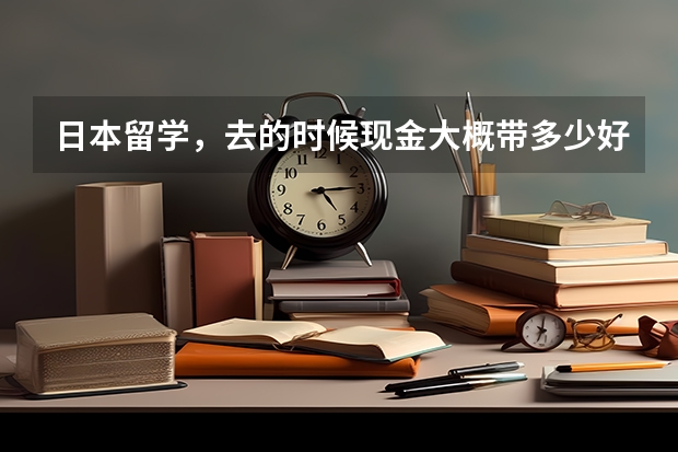 日本留学，去的时候现金大概带多少好？