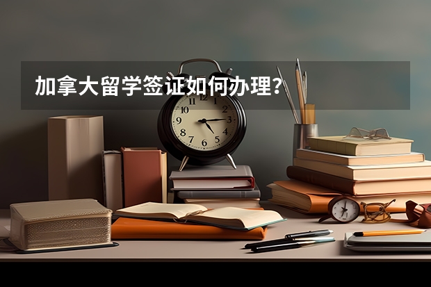 加拿大留学签证如何办理？