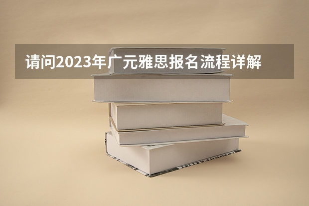 请问2023年广元雅思报名流程详解（2023年广元雅思报名流程详解）