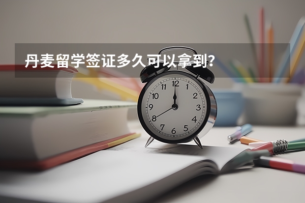 丹麦留学签证多久可以拿到？