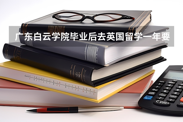 广东白云学院毕业后去英国留学一年要多少钱