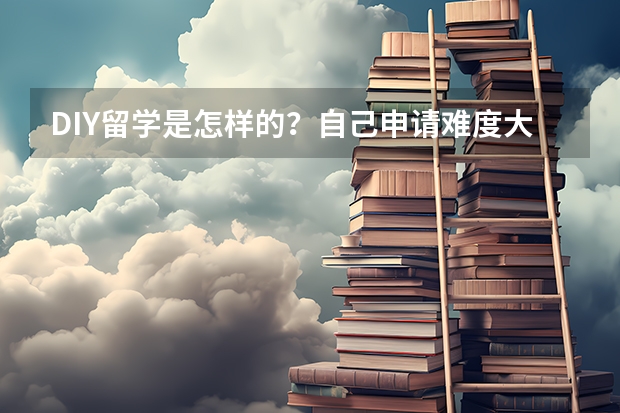 DIY留学是怎样的？自己申请难度大吗？现在中介问题太多，不知该如何选择？