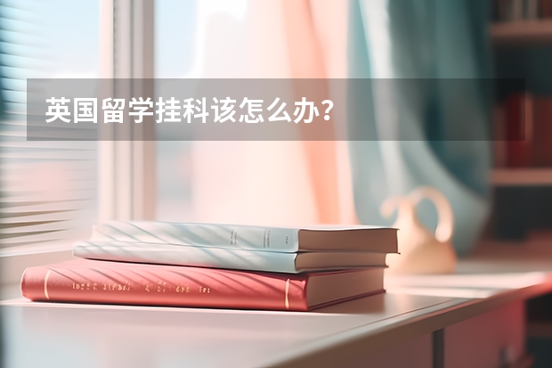 英国留学挂科该怎么办？