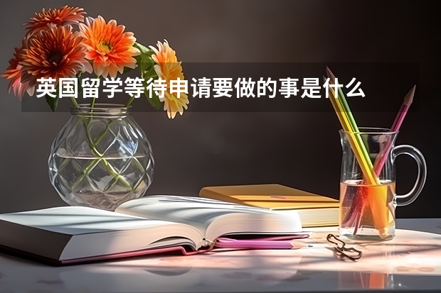 英国留学等待申请要做的事是什么