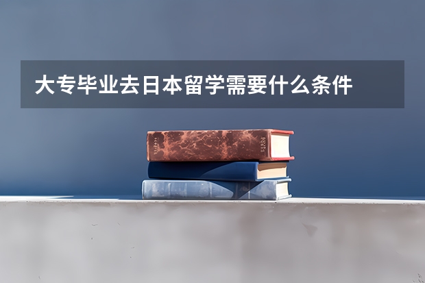 大专毕业去日本留学需要什么条件