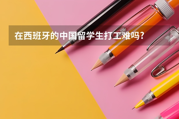 在西班牙的中国留学生打工难吗?