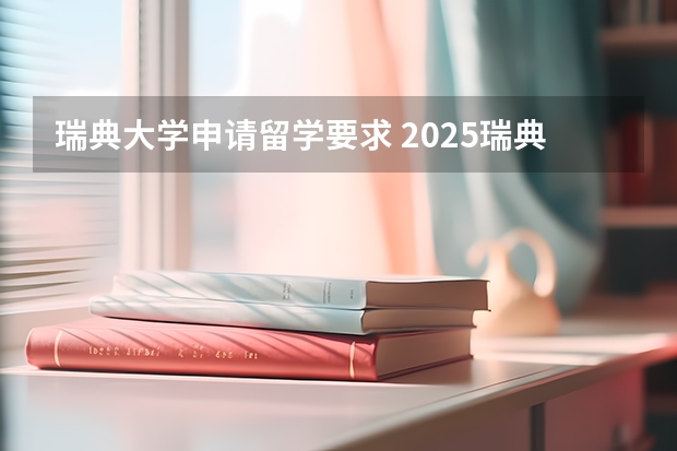 瑞典大学申请留学要求 2025瑞典留学入门攻略｜大学专业、留学花费、申请要求、求职永居……