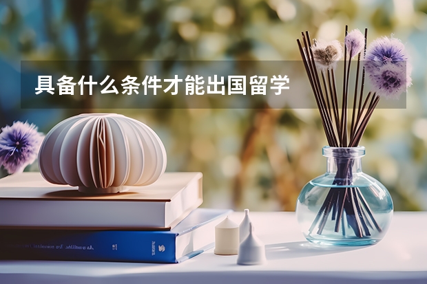 具备什么条件才能出国留学