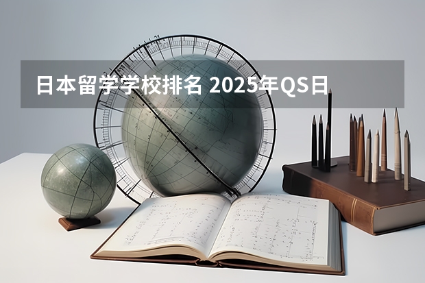 日本留学学校排名 2025年QS日本大学排名（含中国大学排名对比）