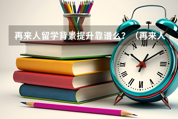 再来人留学背景提升靠谱么？（再来人留学中介申请名校靠谱么？）