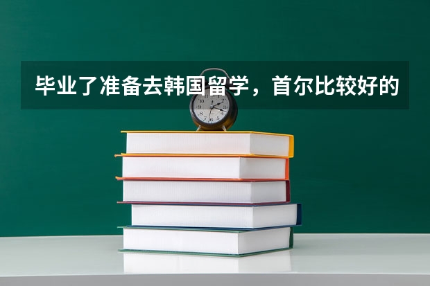 毕业了准备去韩国留学，首尔比较好的大学有哪些？