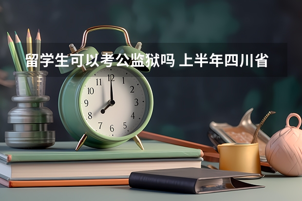 留学生可以考公监狱吗 上半年四川省考监狱系统公务员拟录用人员名单何时公示