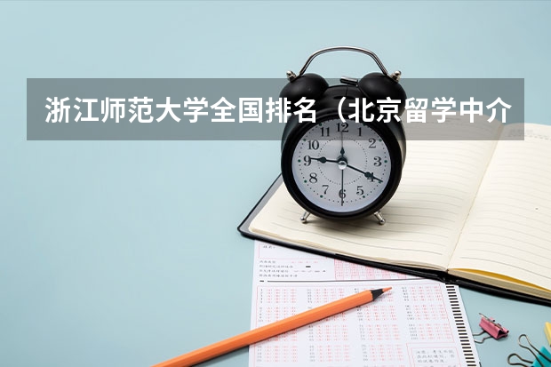 浙江师范大学全国排名（北京留学中介机构排名 60家教育部认证的留学中介）