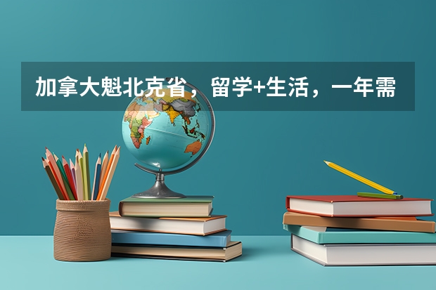 加拿大魁北克省，留学+生活，一年需要花多少钱？