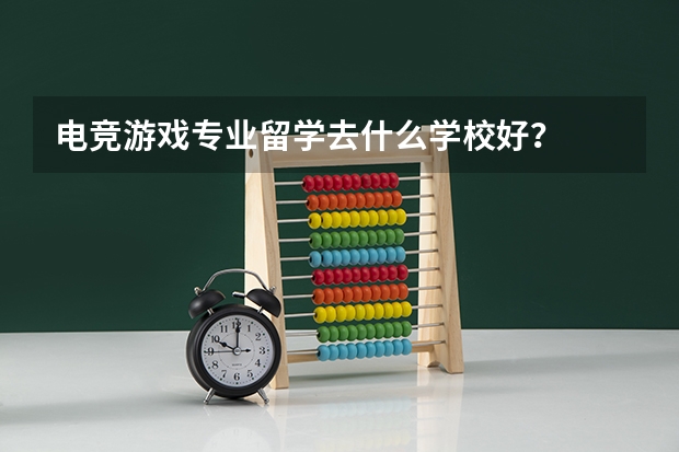 电竞/游戏专业留学去什么学校好？