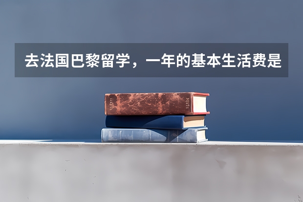 去法国巴黎留学，一年的基本生活费是多少？谁能给一个准确的答案？谢谢