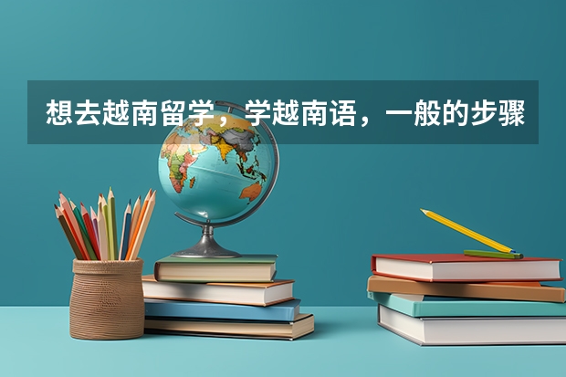 想去越南留学，学越南语，一般的步骤是什么样的啊？