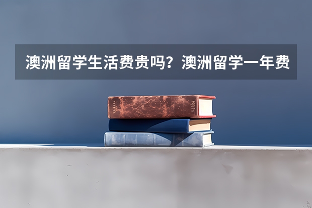 澳洲留学生活费贵吗？澳洲留学一年费用多少？