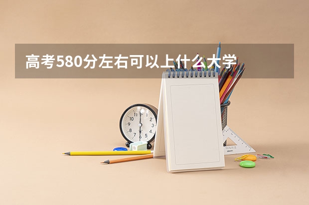 高考580分左右可以上什么大学