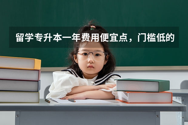 留学专升本一年费用便宜点，门槛低的，含金量高的留学学校有哪些？