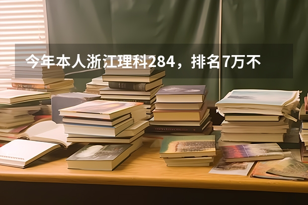 今年本人浙江理科284，排名7万不到，想填报省内专科学校，按去年学校录取排名，我能上什么学校？谢谢！