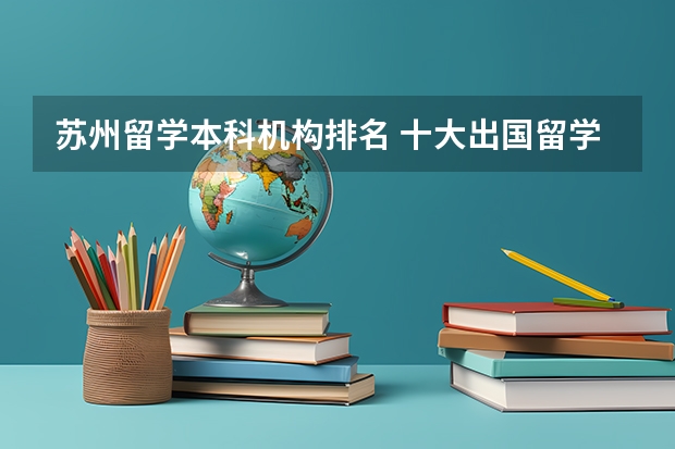 苏州留学本科机构排名 十大出国留学中介机构有那些？？？？