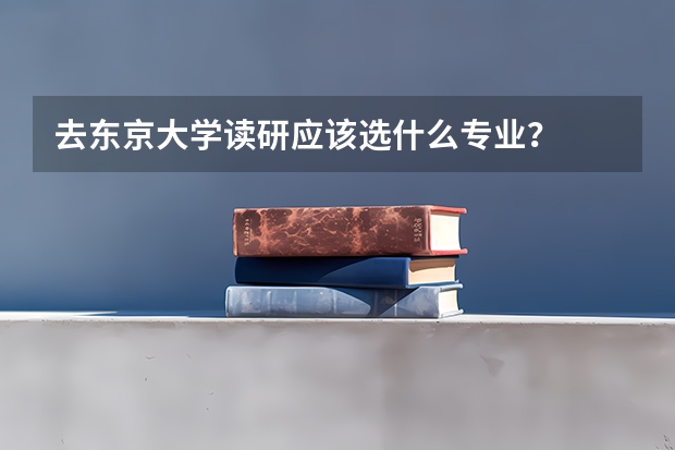 去东京大学读研应该选什么专业？