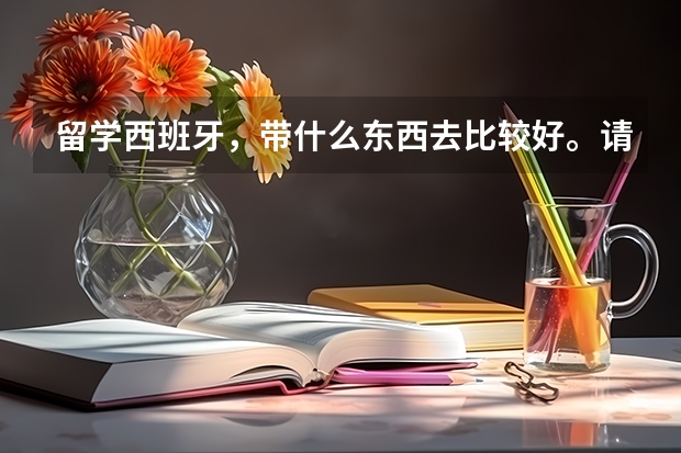 留学西班牙，带什么东西去比较好。请大家帮帮忙。