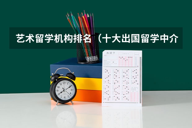 艺术留学机构排名（十大出国留学中介机构有那些？？？？）