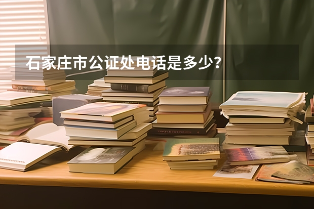 石家庄市公证处电话是多少？