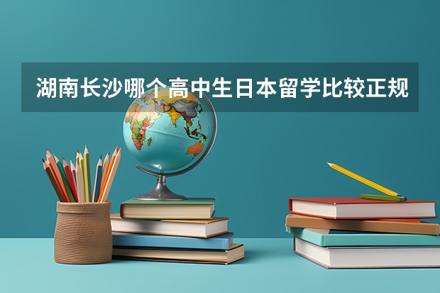 湖南长沙哪个高中生日本留学比较正规比较好呀？