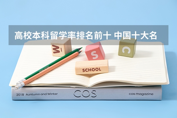 高校本科留学率排名前十 中国十大名校排名,中国十大名校最新排名大学