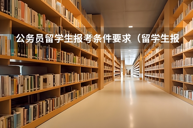 公务员留学生报考条件要求（留学生报考公务员的条件和流程）