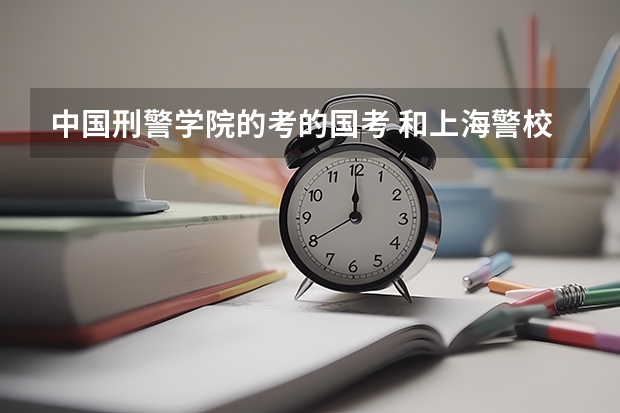 中国刑警学院的考的国考 和上海警校的公务员考试 有什么区别 回来之后要不要在上海考一次 在培训一年半