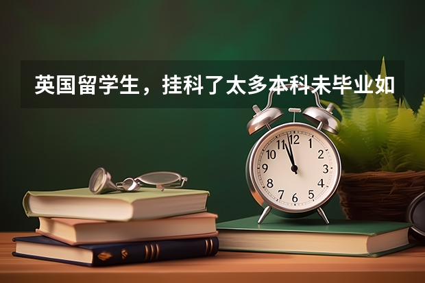 英国留学生，挂科了太多本科未毕业如何去解决学历认证呢？