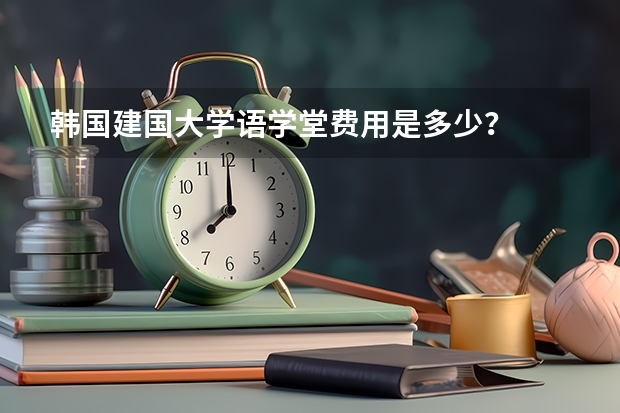 韩国建国大学语学堂费用是多少？