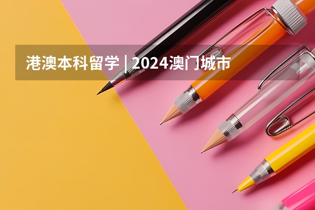 港澳本科留学 | 2024澳门城市大学 本科官方招生简章（申请要求、专业设置、学费要求、录取要求） 港澳本科留学 | 2024澳门科技大学 本科官方招生简章（申请要求、专业设置、学费要求、录取要求）