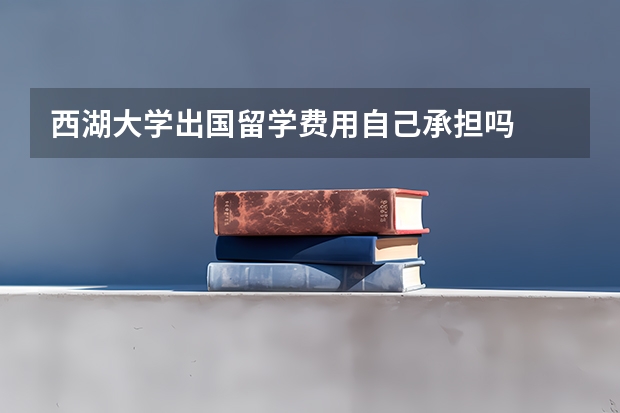 西湖大学出国留学费用自己承担吗