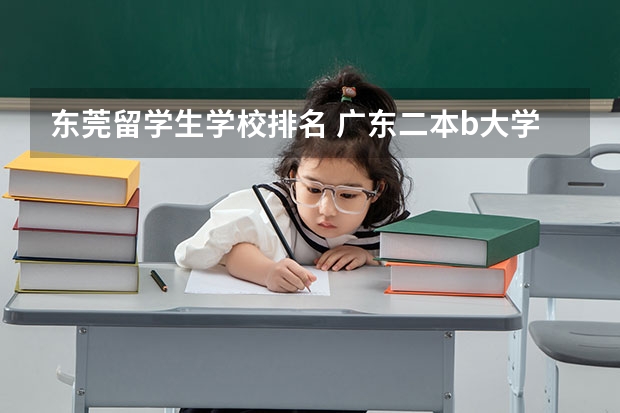 东莞留学生学校排名 广东二本b大学排名（广东二本b类大学排名）