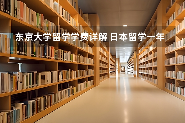 东京大学留学学费详解 日本留学一年所有费用