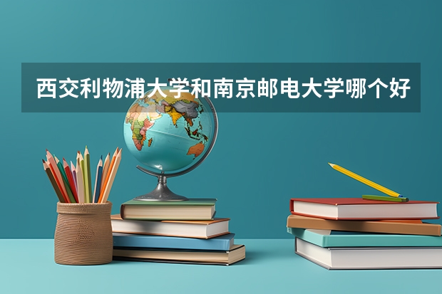 西交利物浦大学和南京邮电大学哪个好？