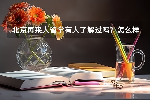 北京再来人留学有人了解过吗？怎么样？