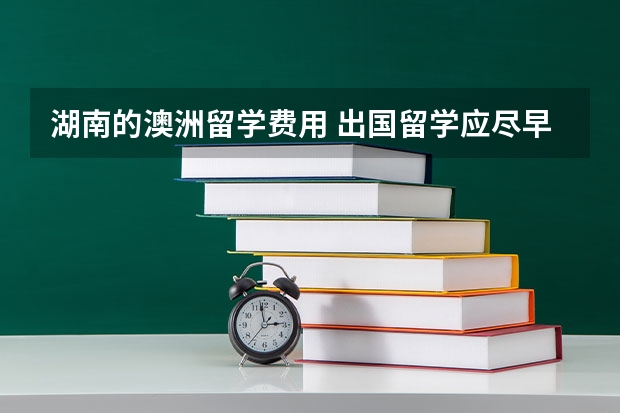 湖南的澳洲留学费用 出国留学应尽早在资金上做怎样的准备？