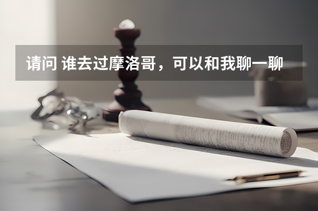 请问 谁去过摩洛哥，可以和我聊一聊摩洛哥的事吗？我很好奇