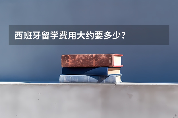 西班牙留学费用大约要多少？