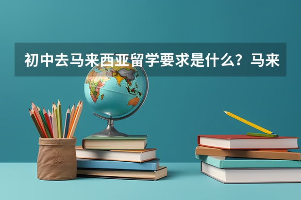 初中去马来西亚留学要求是什么？马来西亚上初中的优势是什么？