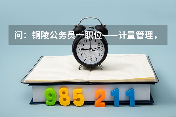 问：铜陵公务员一职位——计量管理，具体什么专业可报考