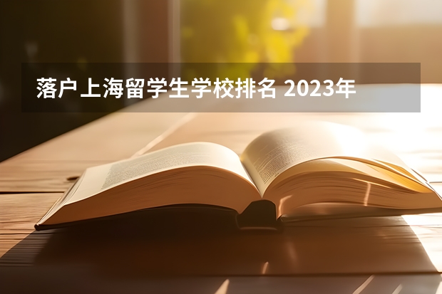 落户上海留学生学校排名 2023年留学生落户上海最新政策